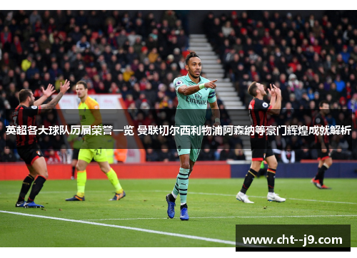 英超各大球队历届荣誉一览 曼联切尔西利物浦阿森纳等豪门辉煌成就解析