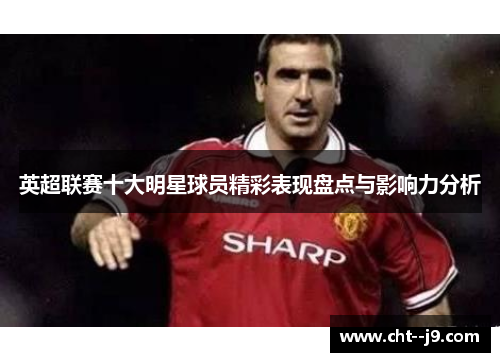 英超联赛十大明星球员精彩表现盘点与影响力分析