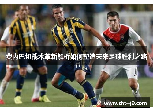 费内巴切战术革新解析如何塑造未来足球胜利之路