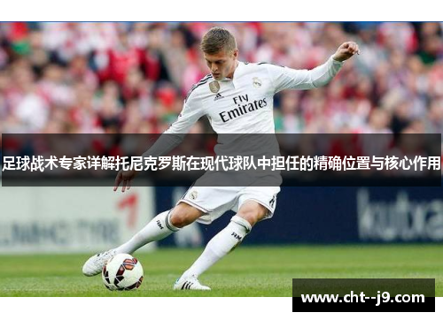 足球战术专家详解托尼克罗斯在现代球队中担任的精确位置与核心作用