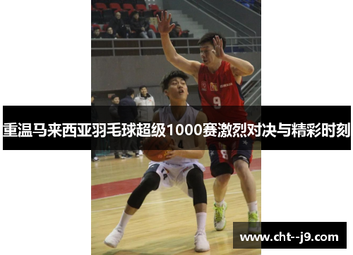 重温马来西亚羽毛球超级1000赛激烈对决与精彩时刻