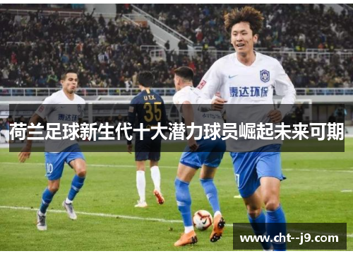 荷兰足球新生代十大潜力球员崛起未来可期