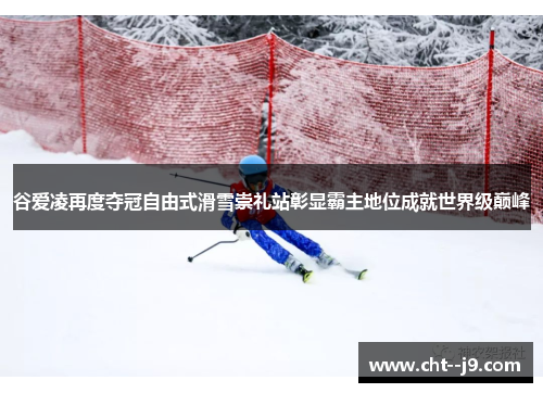 谷爱凌再度夺冠自由式滑雪崇礼站彰显霸主地位成就世界级巅峰