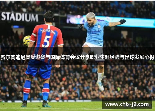 费尔南迪尼奥受邀参与国际体育会议分享职业生涯经验与足球发展心得