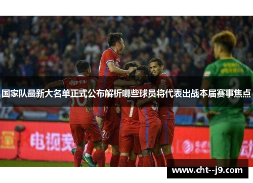 国家队最新大名单正式公布解析哪些球员将代表出战本届赛事焦点