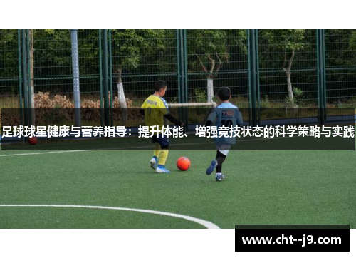 足球球星健康与营养指导：提升体能、增强竞技状态的科学策略与实践