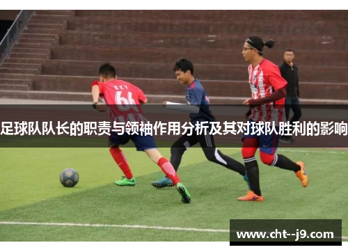 足球队队长的职责与领袖作用分析及其对球队胜利的影响