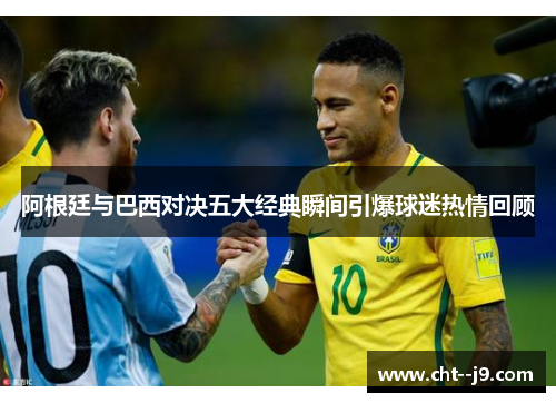 阿根廷与巴西对决五大经典瞬间引爆球迷热情回顾 阿根廷与巴西对决五大经典瞬间引爆球迷热情回顾