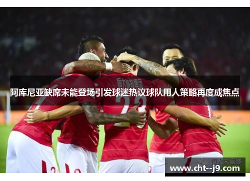 阿库尼亚缺席未能登场引发球迷热议球队用人策略再度成焦点