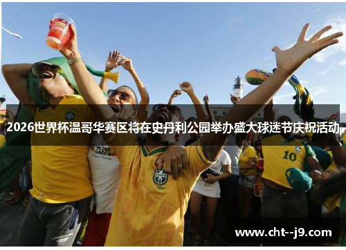 2026世界杯温哥华赛区将在史丹利公园举办盛大球迷节庆祝活动