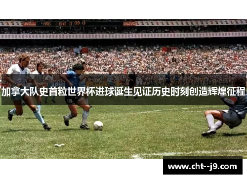 加拿大队史首粒世界杯进球诞生见证历史时刻创造辉煌征程 加拿大队史首粒世界杯进球诞生见证历史时刻创造辉煌征程