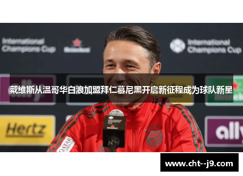 戴维斯从温哥华白浪加盟拜仁慕尼黑开启新征程成为球队新星 戴维斯从温哥华白浪加盟拜仁慕尼黑开启新征程成为球队新星