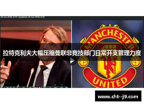 拉特克利夫大幅压缩曼联非竞技部门日常开支管理力度
