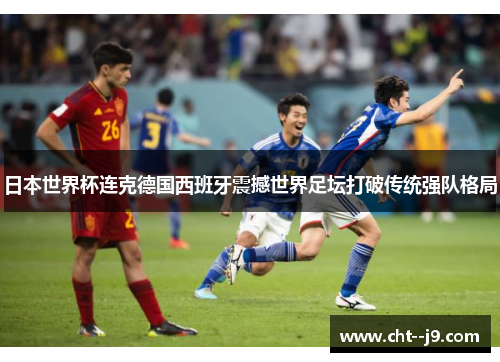 日本世界杯连克德国西班牙震撼世界足坛打破传统强队格局