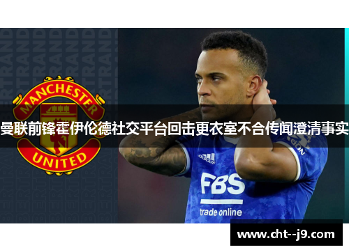 曼联前锋霍伊伦德社交平台回击更衣室不合传闻澄清事实