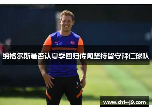 纳格尔斯曼否认夏季回归传闻坚持留守拜仁球队 纳格尔斯曼否认夏季回归传闻坚持留守拜仁球队