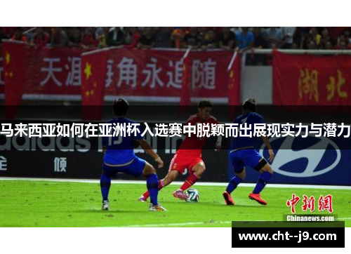 马来西亚如何在亚洲杯入选赛中脱颖而出展现实力与潜力