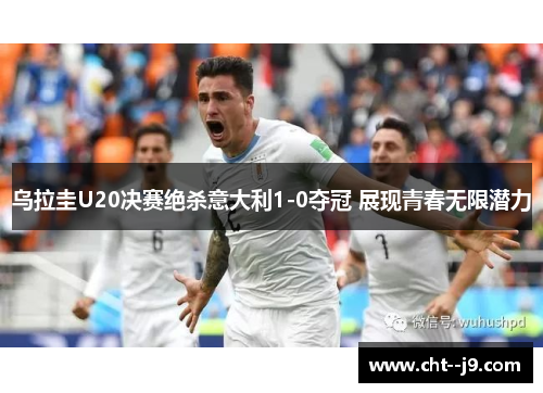 乌拉圭U20决赛绝杀意大利1-0夺冠 展现青春无限潜力