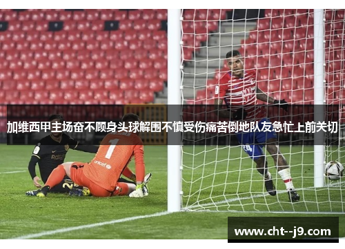 加维西甲主场奋不顾身头球解围不慎受伤痛苦倒地队友急忙上前关切
