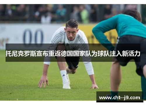 托尼克罗斯宣布重返德国国家队为球队注入新活力