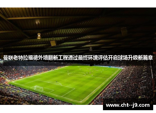 曼联老特拉福德外墙翻新工程通过最终环境评估开启球场升级新篇章