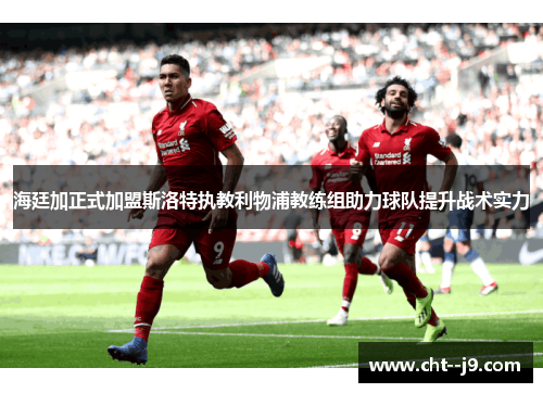 海廷加正式加盟斯洛特执教利物浦教练组助力球队提升战术实力