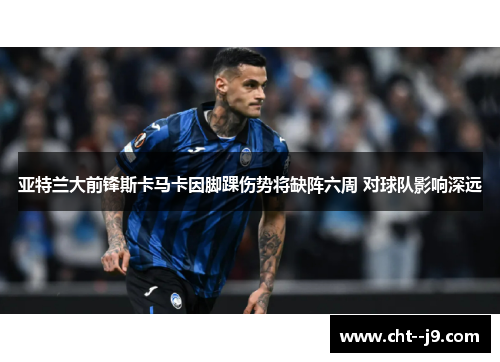 亚特兰大前锋斯卡马卡因脚踝伤势将缺阵六周 对球队影响深远 亚特兰大前锋斯卡马卡因脚踝伤势将缺阵六周 对球队影响深远