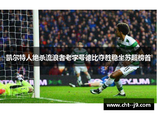凯尔特人绝杀流浪者老字号德比夺胜稳坐苏超榜首 凯尔特人绝杀流浪者老字号德比夺胜稳坐苏超榜首