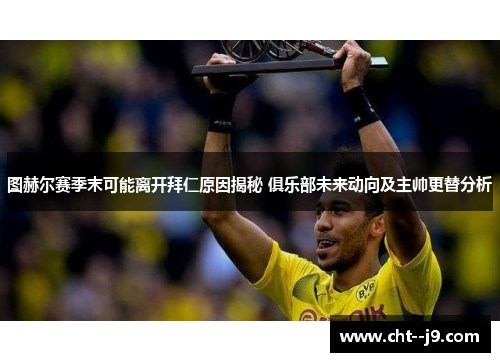 图赫尔赛季末可能离开拜仁原因揭秘 俱乐部未来动向及主帅更替分析 图赫尔赛季末可能离开拜仁原因揭秘 俱乐部未来动向及主帅更替分析