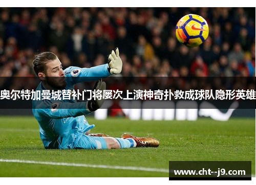 奥尔特加曼城替补门将屡次上演神奇扑救成球队隐形英雄