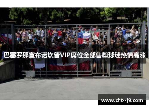 巴塞罗那宣布诺坎普VIP席位全部售罄球迷热情高涨 巴塞罗那宣布诺坎普VIP席位全部售罄球迷热情高涨