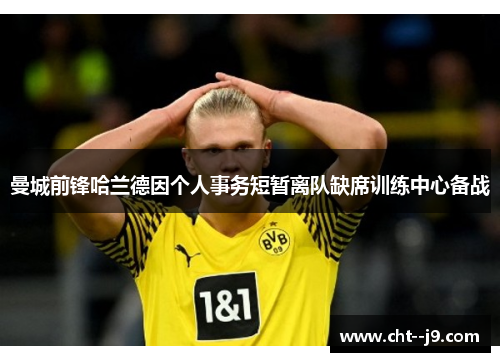 曼城前锋哈兰德因个人事务短暂离队缺席训练中心备战 曼城前锋哈兰德因个人事务短暂离队缺席训练中心备战