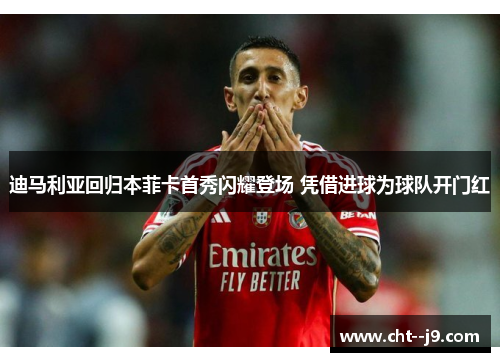 迪马利亚回归本菲卡首秀闪耀登场 凭借进球为球队开门红 迪马利亚回归本菲卡首秀闪耀登场 凭借进球为球队开门红